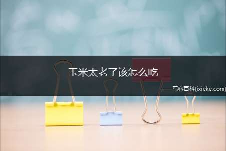 玉米太老了该怎么吃