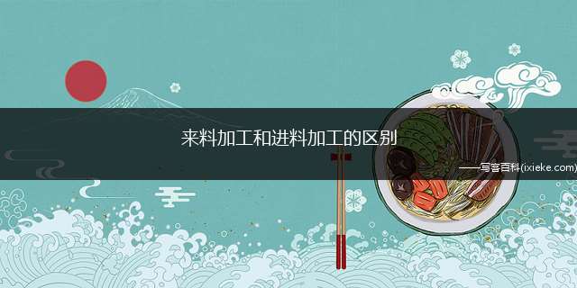 来料加工和入料加工的区别(出口企业与外商有什么区别)